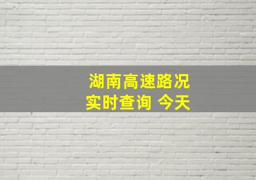 湖南高速路况实时查询 今天